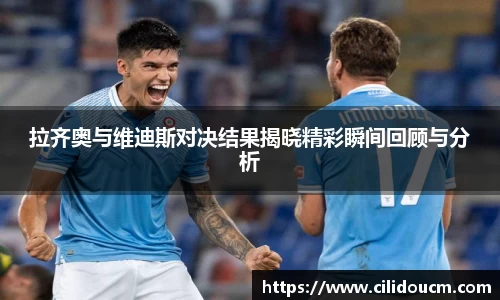 拉齐奥与维迪斯对决结果揭晓精彩瞬间回顾与分析