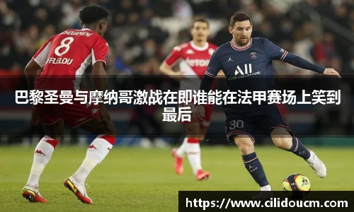 巴黎圣曼与摩纳哥激战在即谁能在法甲赛场上笑到最后